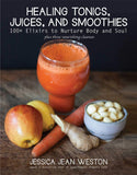 Healing Tonics, Juices, and Smoothies: 100+ Elixirs to Nurture Body and Soul